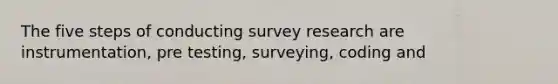 The five steps of conducting survey research are instrumentation, pre testing, surveying, coding and