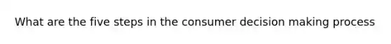 What are the five steps in the consumer decision making process