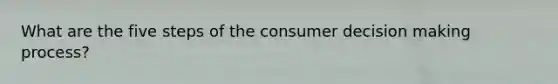 What are the five steps of the consumer decision making process?