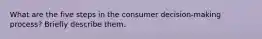 What are the five steps in the consumer decision-making process? Briefly describe them.