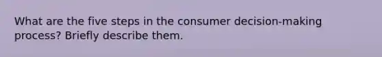 What are the five steps in the consumer decision-making process? Briefly describe them.