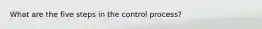 What are the five steps in the control process?