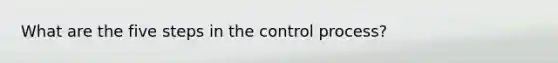 What are the five steps in the control process?