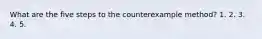 What are the five steps to the counterexample method? 1. 2. 3. 4. 5.