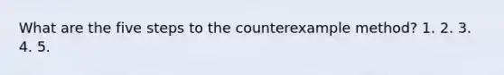 What are the five steps to the counterexample method? 1. 2. 3. 4. 5.