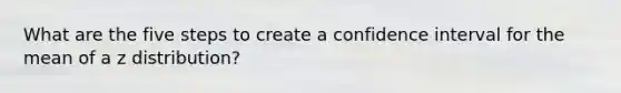 What are the five steps to create a confidence interval for the mean of a z distribution?