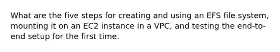 What are the five steps for creating and using an EFS file system, mounting it on an EC2 instance in a VPC, and testing the end-to-end setup for the first time.