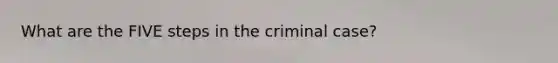 What are the FIVE steps in the criminal case?