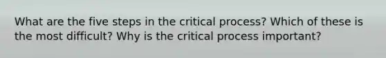 What are the five steps in the critical process? Which of these is the most difficult? Why is the critical process important?