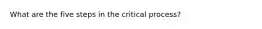 What are the five steps in the critical process?