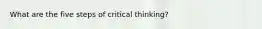 What are the five steps of critical thinking?