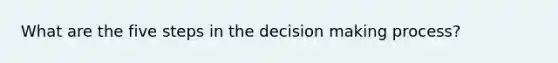 What are the five steps in the decision making process?