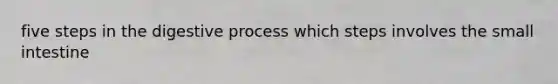 five steps in the digestive process which steps involves the small intestine