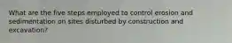 What are the five steps employed to control erosion and sedimentation on sites disturbed by construction and excavation?