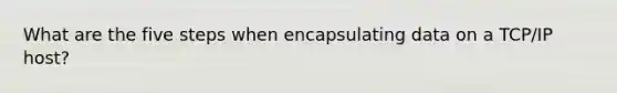 What are the five steps when encapsulating data on a TCP/IP host?