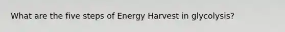 What are the five steps of Energy Harvest in glycolysis?