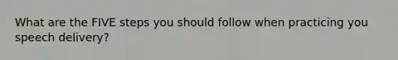 What are the FIVE steps you should follow when practicing you speech delivery?