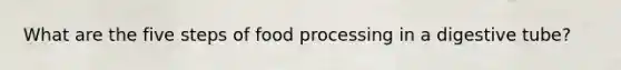 What are the five steps of food processing in a digestive tube?