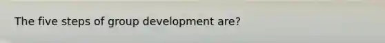 The five steps of group development are?