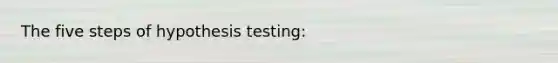 The five steps of hypothesis testing: