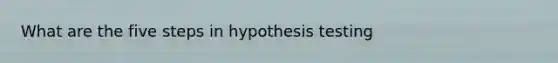 What are the five steps in hypothesis testing