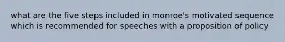 what are the five steps included in monroe's motivated sequence which is recommended for speeches with a proposition of policy