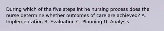 During which of the five steps int he nursing process does the nurse determine whether outcomes of care are achieved? A. Implementation B. Evaluation C. Planning D. Analysis