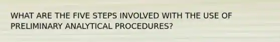 WHAT ARE THE FIVE STEPS INVOLVED WITH THE USE OF PRELIMINARY ANALYTICAL PROCEDURES?