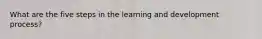 What are the five steps in the learning and development process?