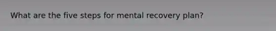 What are the five steps for mental recovery plan?