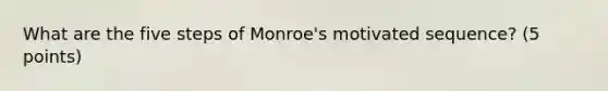 What are the five steps of Monroe's motivated sequence? (5 points)