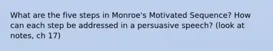 What are the five steps in Monroe's Motivated Sequence? How can each step be addressed in a persuasive speech? (look at notes, ch 17)