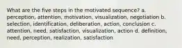 What are the five steps in the motivated sequence? a. perception, attention, motivation, visualization, negotiation b. selection, identification, deliberation, action, conclusion c. attention, need, satisfaction, visualization, action d. definition, need, perception, realization, satisfaction