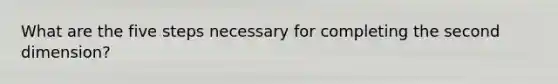 What are the five steps necessary for completing the second dimension?