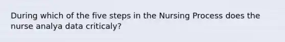 During which of the five steps in the Nursing Process does the nurse analya data criticaly?