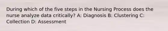 During which of the five steps in the Nursing Process does the nurse analyze data critically? A: Diagnosis B: Clustering C: Collection D: Assessment