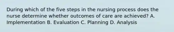 During which of the five steps in the nursing process does the nurse determine whether outcomes of care are achieved? A. Implementation B. Evaluation C. Planning D. Analysis