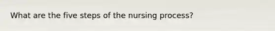 What are the five steps of the nursing process?