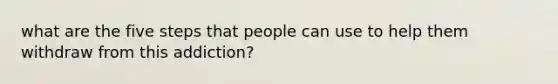 what are the five steps that people can use to help them withdraw from this addiction?