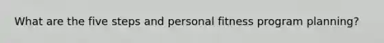 What are the five steps and personal fitness program planning?