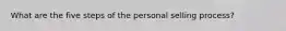 What are the five steps of the personal selling process?