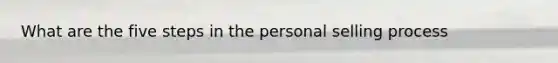 What are the five steps in the personal selling process