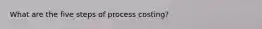 What are the five steps of process costing?