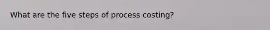 What are the five steps of process costing?