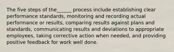 The five steps of the______ process include establishing clear performance standards, monitoring and recording actual performance or results, comparing results against plans and standards, communicating results and deviations to appropriate employees, taking corrective action when needed, and providing positive feedback for work well done.