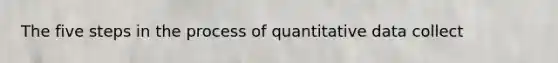 The five steps in the process of quantitative data collect