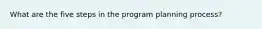 What are the five steps in the program planning process?