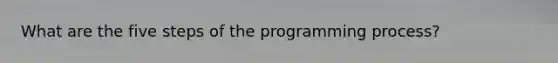 What are the five steps of the programming process?