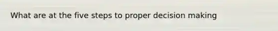 What are at the five steps to proper decision making