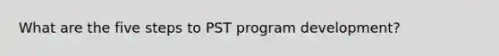 What are the five steps to PST program development?